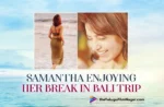 Samantha Shares Pictures Of Her Enjoying Break In Bali Trip